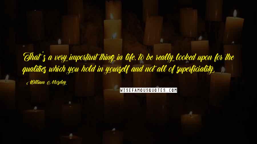 William Moseley quotes: That's a very important thing in life, to be really looked upon for the qualities which you hold in yourself and not all of superficiality.