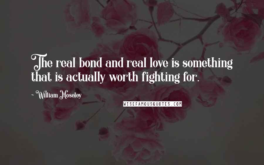 William Moseley quotes: The real bond and real love is something that is actually worth fighting for.