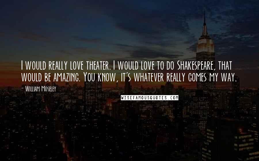 William Moseley quotes: I would really love theater. I would love to do Shakespeare, that would be amazing. You know, it's whatever really comes my way.