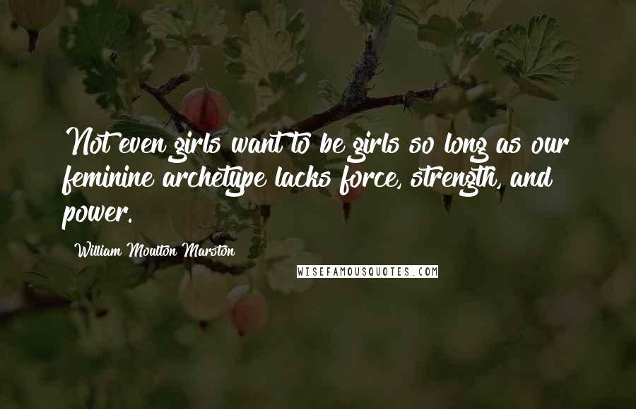William Moulton Marston quotes: Not even girls want to be girls so long as our feminine archetype lacks force, strength, and power.
