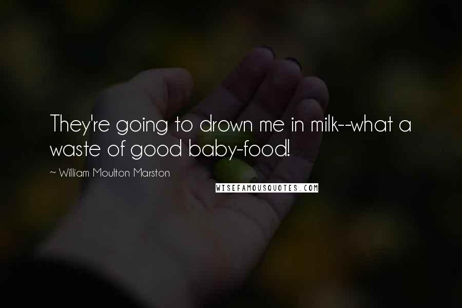 William Moulton Marston quotes: They're going to drown me in milk--what a waste of good baby-food!