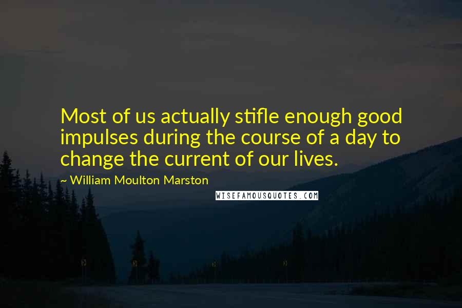 William Moulton Marston quotes: Most of us actually stifle enough good impulses during the course of a day to change the current of our lives.