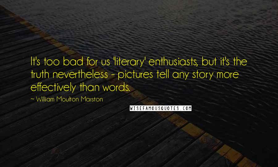 William Moulton Marston quotes: It's too bad for us 'literary' enthusiasts, but it's the truth nevertheless - pictures tell any story more effectively than words.