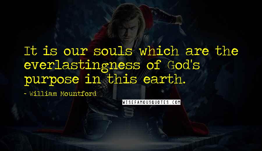 William Mountford quotes: It is our souls which are the everlastingness of God's purpose in this earth.