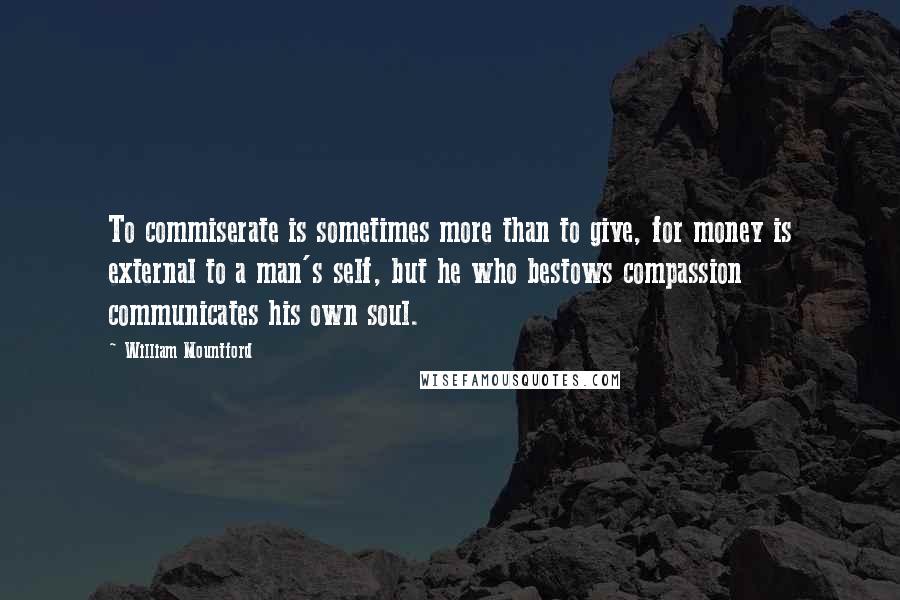 William Mountford quotes: To commiserate is sometimes more than to give, for money is external to a man's self, but he who bestows compassion communicates his own soul. William Mountford quotes: To commiserate is sometimes more than to give, for money is external to a man's self, but he who bestows compassion communicates his own soul.