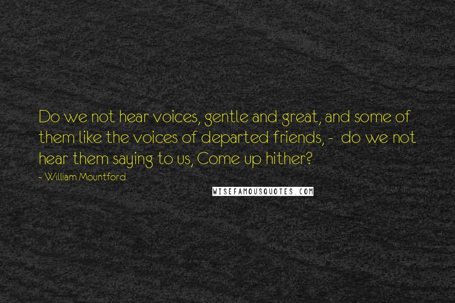 William Mountford quotes: Do we not hear voices, gentle and great, and some of them like the voices of departed friends, - do we not hear them saying to us, Come up hither?