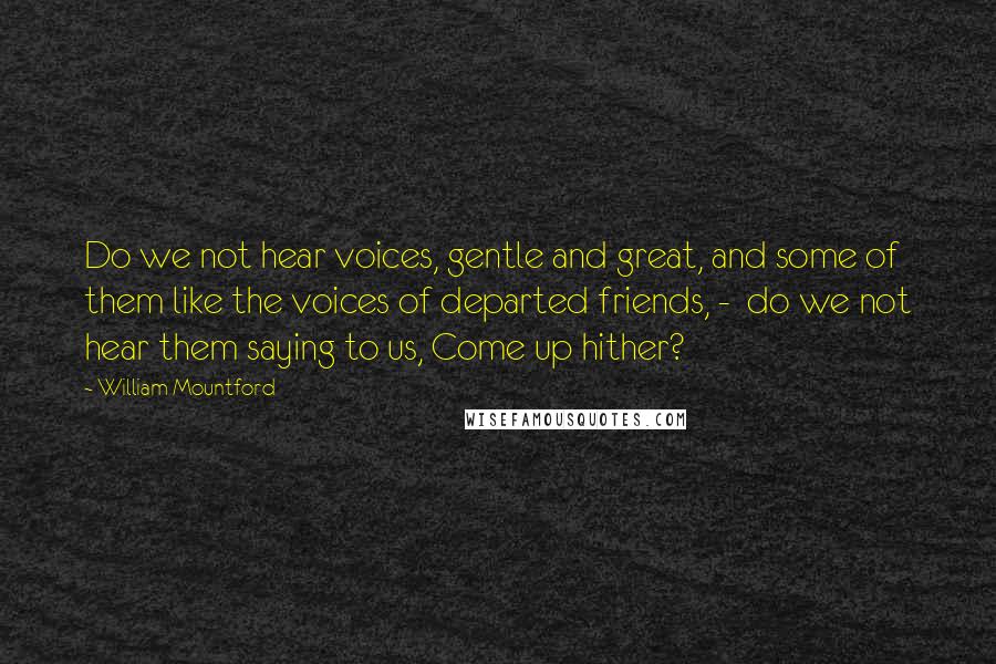 William Mountford quotes: Do we not hear voices, gentle and great, and some of them like the voices of departed friends, - do we not hear them saying to us, Come up hither? William Mountford quotes: Do we not hear voices, gentle and great, and some of them like the voices of departed friends, - do we not hear them saying to us, Come up hither?