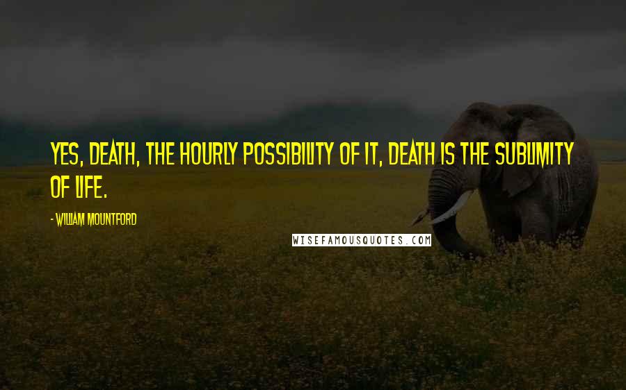 William Mountford quotes: Yes, death, the hourly possibility of it, death is the sublimity of life.