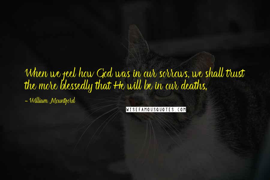 William Mountford quotes: When we feel how God was in our sorrows, we shall trust the more blessedly that He will be in our deaths. William Mountford quotes: When we feel how God was in our sorrows, we shall trust the more blessedly that He will be in our deaths.