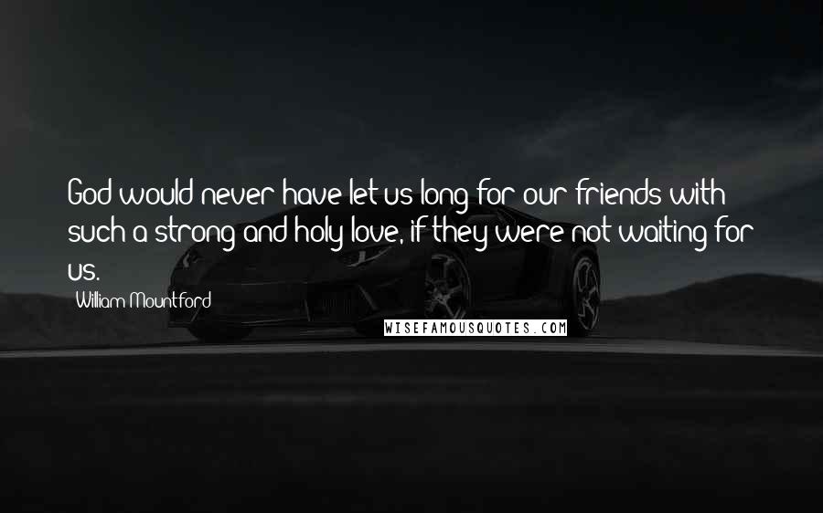 William Mountford quotes: God would never have let us long for our friends with such a strong and holy love, if they were not waiting for us. William Mountford quotes: God would never have let us long for our friends with such a strong and holy love, if they were not waiting for us.