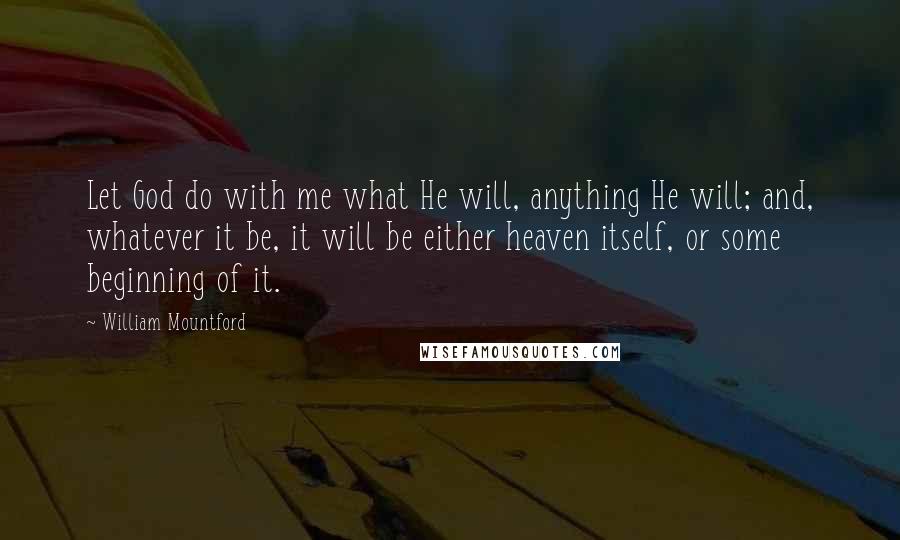 William Mountford quotes: Let God do with me what He will, anything He will; and, whatever it be, it will be either heaven itself, or some beginning of it. William Mountford quotes: Let God do with me what He will, anything He will; and, whatever it be, it will be either heaven itself, or some beginning of it.