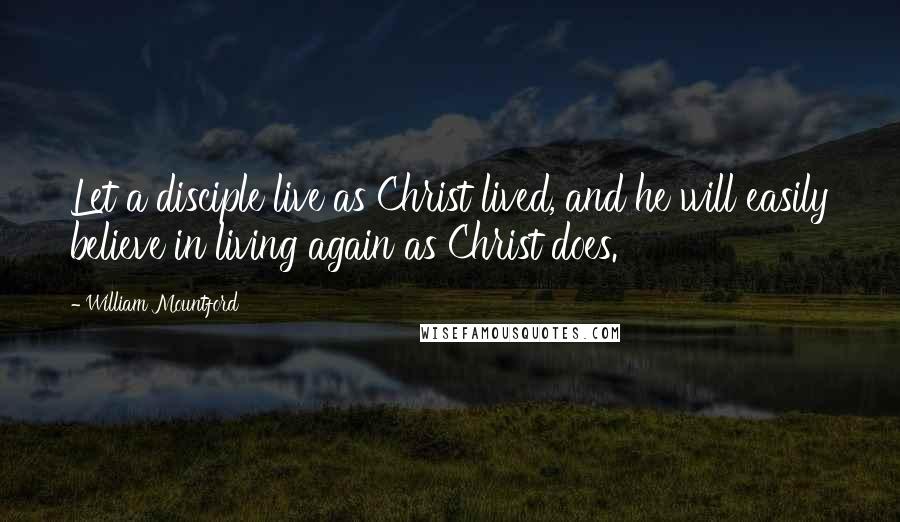 William Mountford quotes: Let a disciple live as Christ lived, and he will easily believe in living again as Christ does.