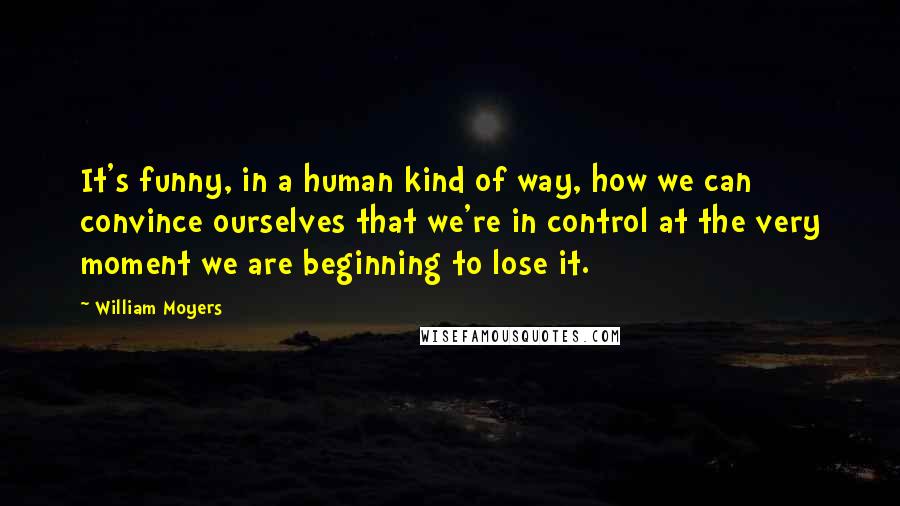 William Moyers quotes: It's funny, in a human kind of way, how we can convince ourselves that we're in control at the very moment we are beginning to lose it.