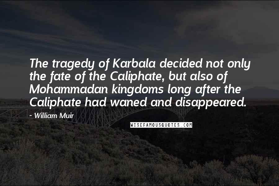 William Muir quotes: The tragedy of Karbala decided not only the fate of the Caliphate, but also of Mohammadan kingdoms long after the Caliphate had waned and disappeared.