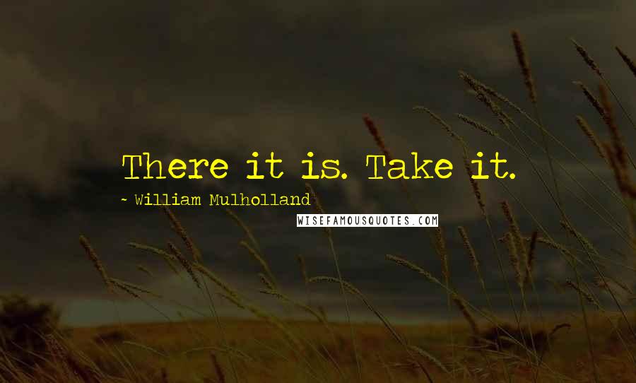 William Mulholland quotes: There it is. Take it.