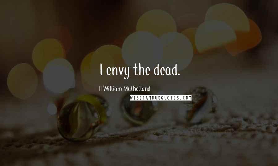 William Mulholland quotes: I envy the dead.