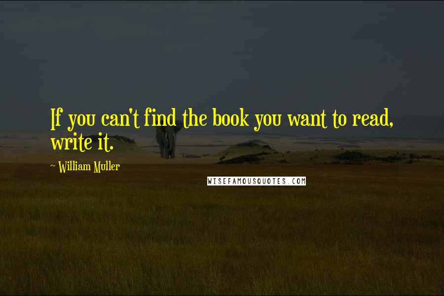 William Muller quotes: If you can't find the book you want to read, write it.