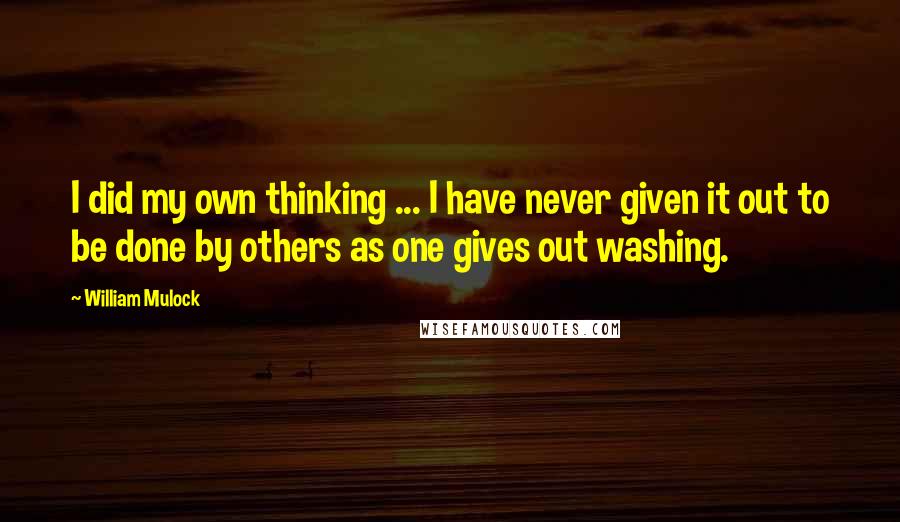 William Mulock quotes: I did my own thinking ... I have never given it out to be done by others as one gives out washing.