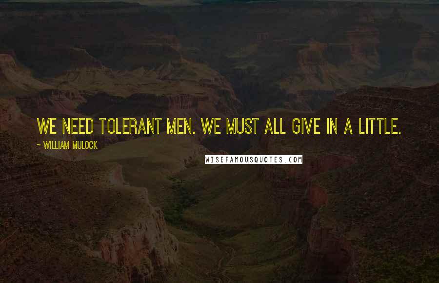 William Mulock quotes: We need tolerant men. We must all give in a little.