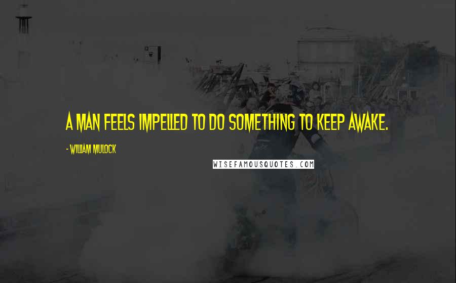 William Mulock quotes: A man feels impelled to do something to keep awake.