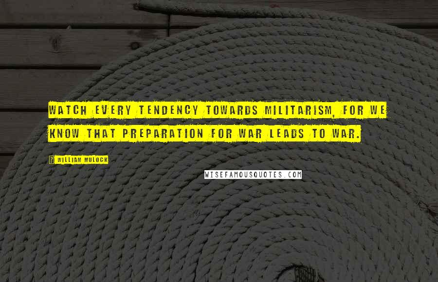 William Mulock quotes: Watch every tendency towards militarism, for we know that preparation for war leads to war.