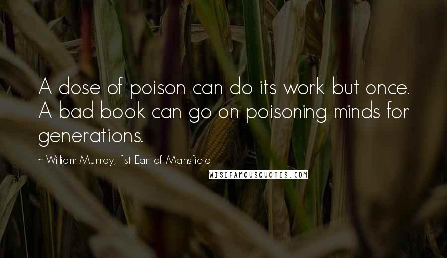 William Murray, 1st Earl Of Mansfield quotes: A dose of poison can do its work but once. A bad book can go on poisoning minds for generations.