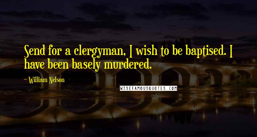 William Nelson quotes: Send for a clergyman, I wish to be baptised. I have been basely murdered.