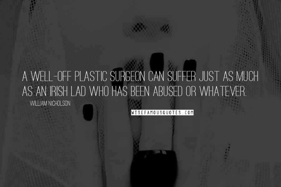 William Nicholson quotes: A well-off plastic surgeon can suffer just as much as an Irish lad who has been abused or whatever.