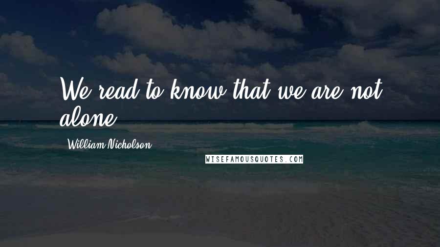 William Nicholson quotes: We read to know that we are not alone.