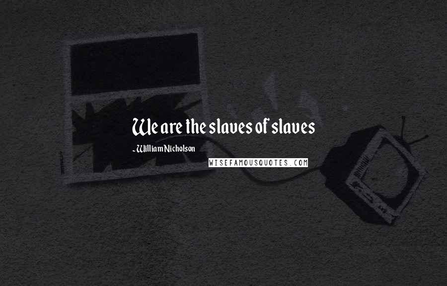 William Nicholson quotes: We are the slaves of slaves