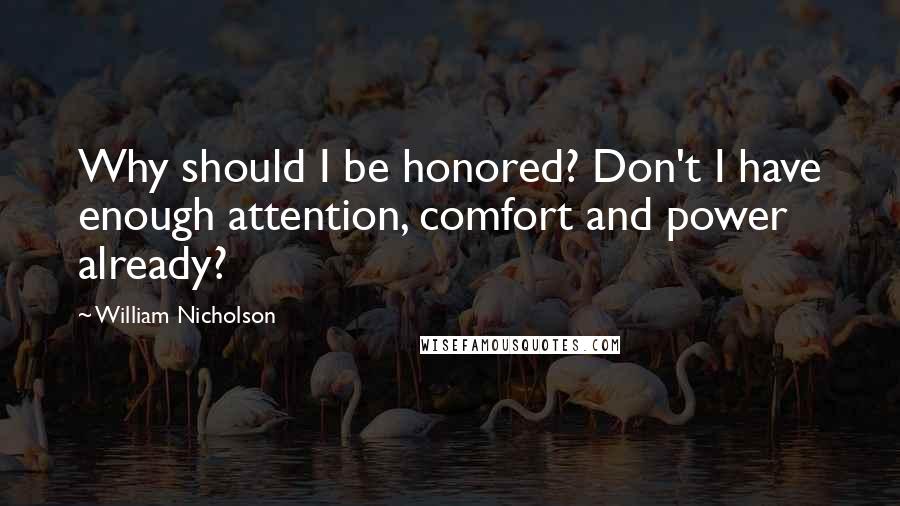 William Nicholson quotes: Why should I be honored? Don't I have enough attention, comfort and power already?