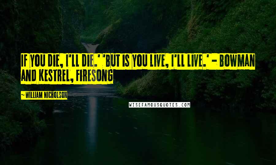 William Nicholson quotes: If you die, I'll die.' 'But is you live, I'll live.' - Bowman and Kestrel, Firesong