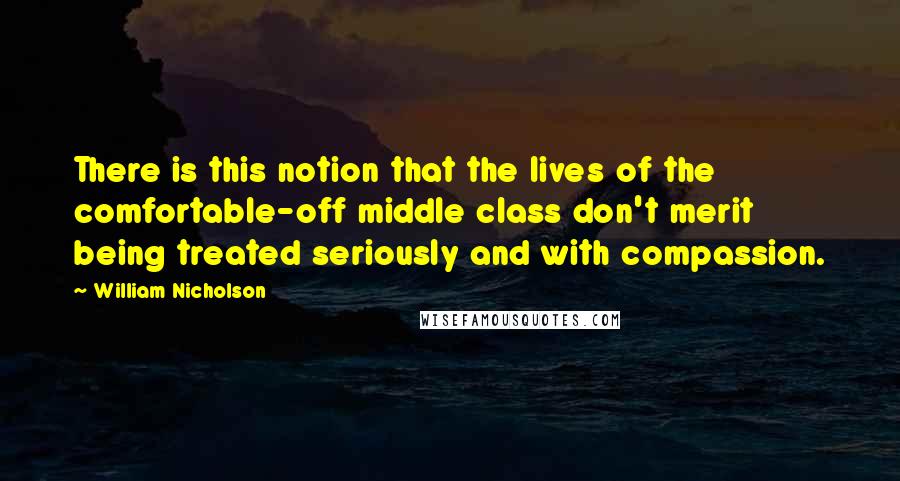 William Nicholson quotes: There is this notion that the lives of the comfortable-off middle class don't merit being treated seriously and with compassion.