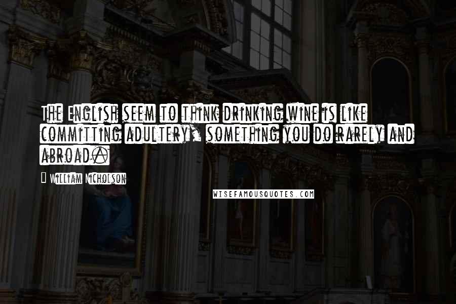 William Nicholson quotes: The English seem to think drinking wine is like committing adultery, something you do rarely and abroad.