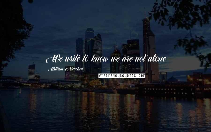 William Nicholson quotes: We write to know we are not alone