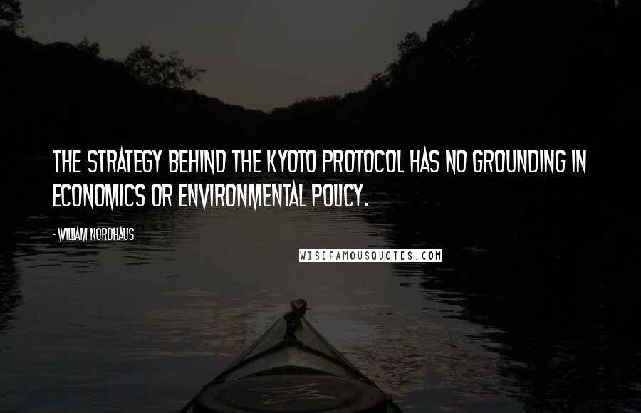William Nordhaus quotes: The strategy behind the Kyoto Protocol has no grounding in economics or environmental policy.