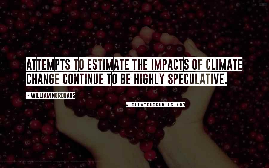 William Nordhaus quotes: Attempts to estimate the impacts of climate change continue to be highly speculative.