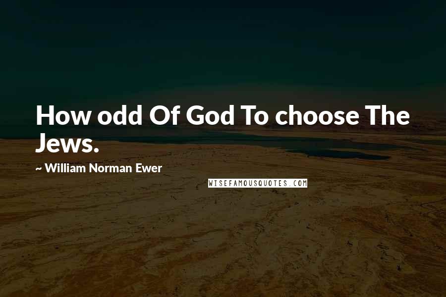 William Norman Ewer quotes: How odd Of God To choose The Jews.