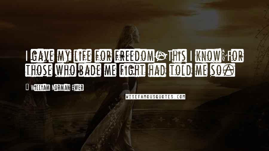 William Norman Ewer quotes: I gave my life for freedom-This I know;For those who bade me fight had told me so.