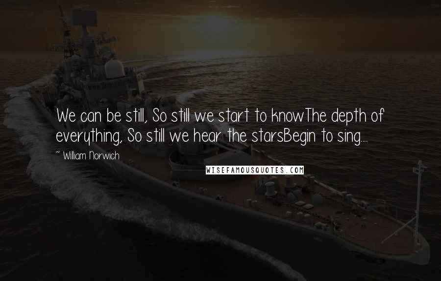 William Norwich quotes: We can be still, So still we start to knowThe depth of everything, So still we hear the starsBegin to sing....