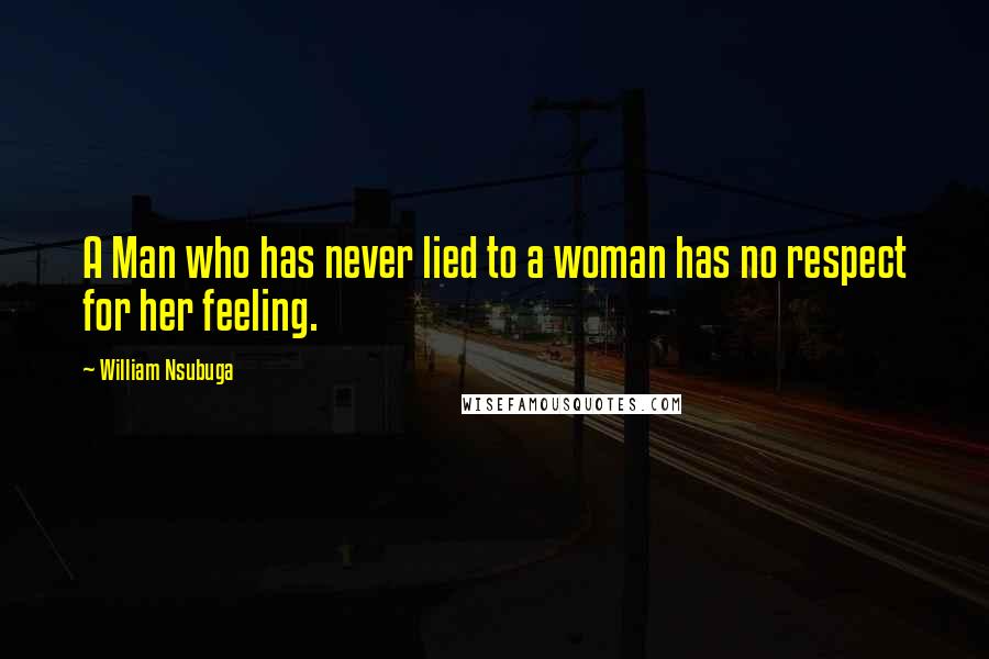 William Nsubuga quotes: A Man who has never lied to a woman has no respect for her feeling. William Nsubuga quotes: A Man who has never lied to a woman has no respect for her feeling.