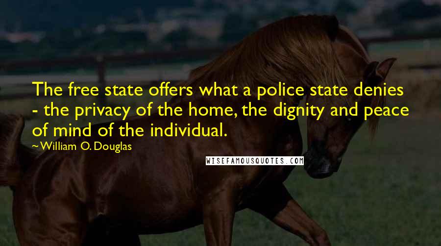 William O. Douglas quotes: The free state offers what a police state denies - the privacy of the home, the dignity and peace of mind of the individual.