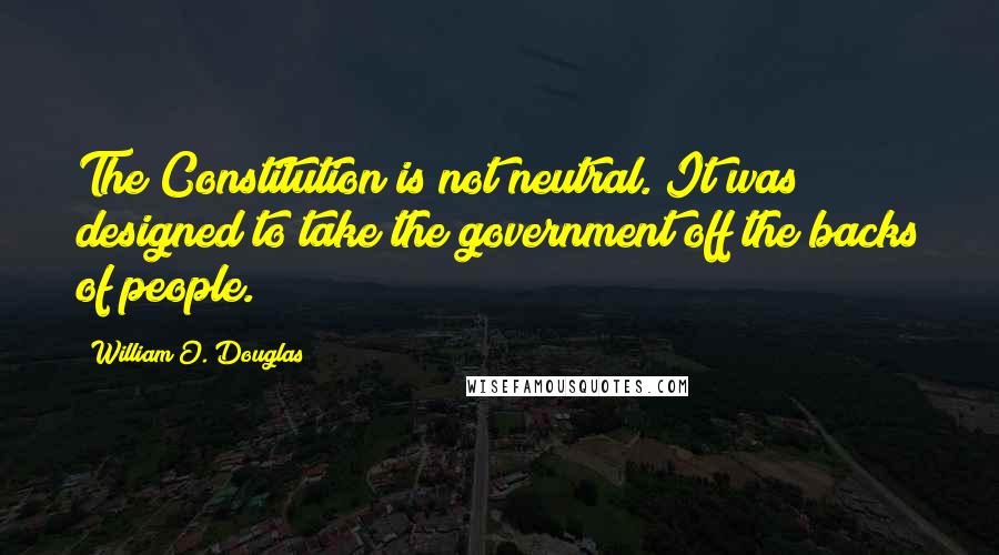 William O. Douglas quotes: The Constitution is not neutral. It was designed to take the government off the backs of people.