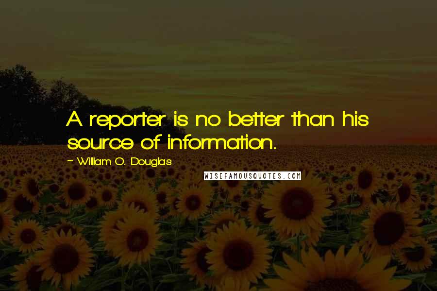 William O. Douglas quotes: A reporter is no better than his source of information.