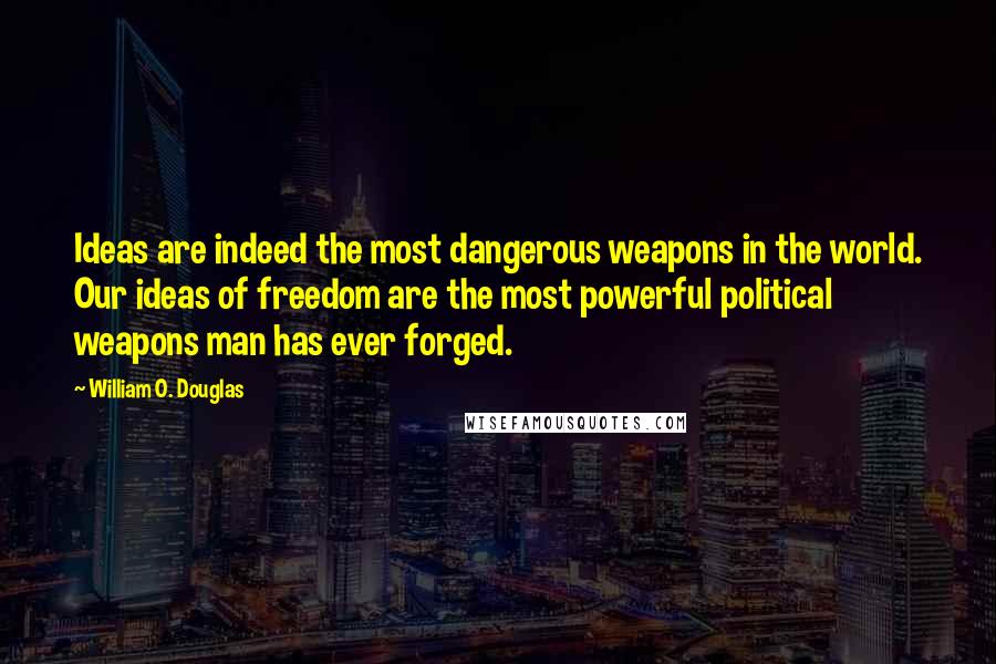 William O. Douglas quotes: Ideas are indeed the most dangerous weapons in the world. Our ideas of freedom are the most powerful political weapons man has ever forged.