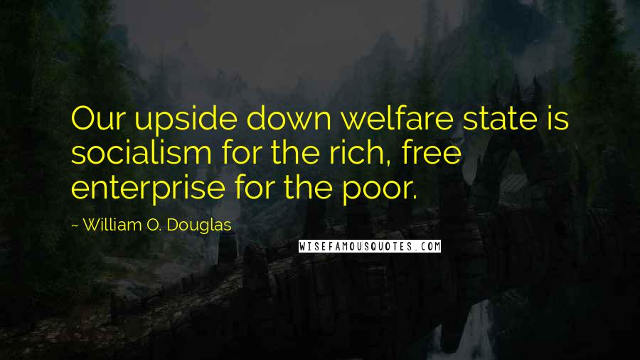 William O. Douglas quotes: Our upside down welfare state is socialism for the rich, free enterprise for the poor.