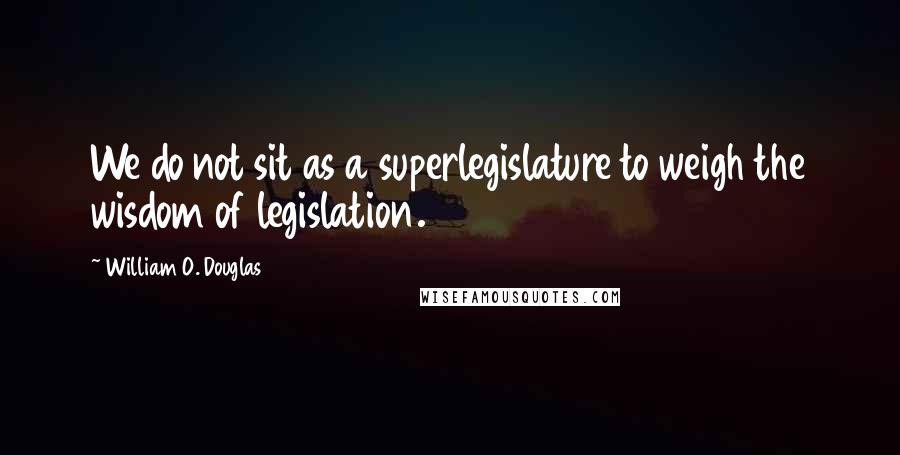 William O. Douglas quotes: We do not sit as a superlegislature to weigh the wisdom of legislation.