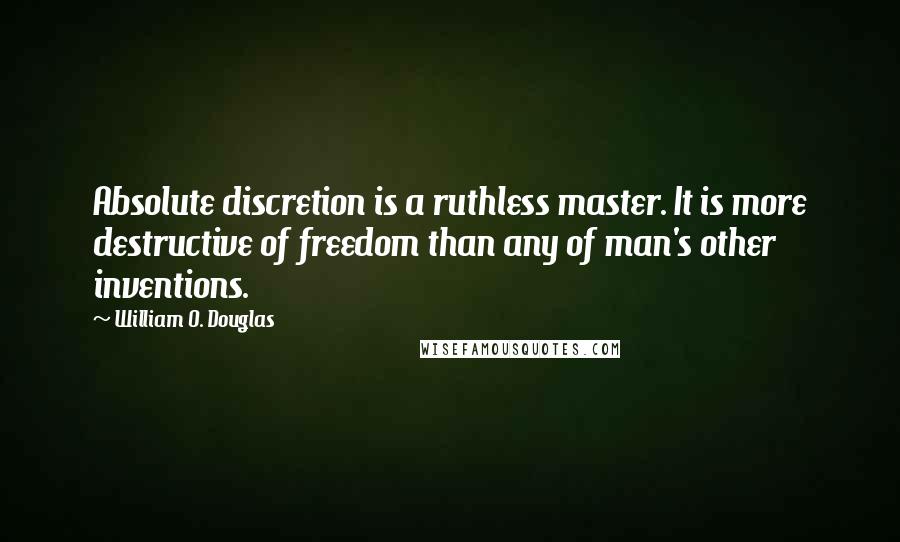 William O. Douglas quotes: Absolute discretion is a ruthless master. It is more destructive of freedom than any of man's other inventions.