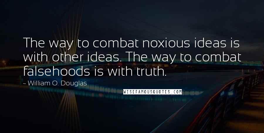 William O. Douglas quotes: The way to combat noxious ideas is with other ideas. The way to combat falsehoods is with truth.