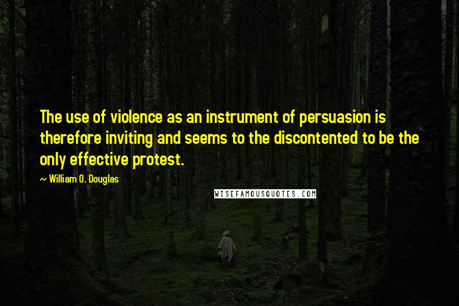William O. Douglas quotes: The use of violence as an instrument of persuasion is therefore inviting and seems to the discontented to be the only effective protest.